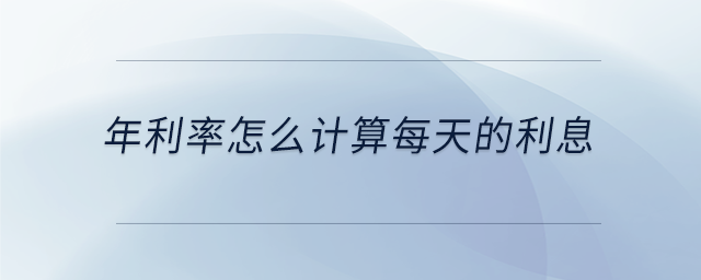 年利率怎么計(jì)算每天的利息 年利率怎么計(jì)算每天的利息