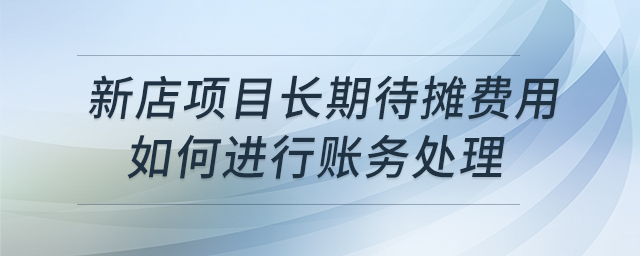 新店項(xiàng)目長(zhǎng)期待攤費(fèi)用如何進(jìn)行賬務(wù)處理 新店項(xiàng)目長(zhǎng)期待攤費(fèi)用如何進(jìn)行賬務(wù)處理