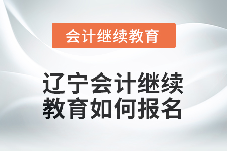 2025年遼寧會(huì)計(jì)人員繼續(xù)教育如何報(bào)名？