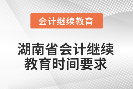 2025年湖南省會計(jì)人員繼續(xù)教育時間要求 2025年湖南省會計(jì)人員繼續(xù)教育時間要求