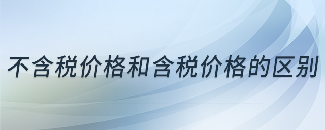 不含稅價(jià)格和含稅價(jià)格的區(qū)別 不含稅價(jià)格和含稅價(jià)格的區(qū)別