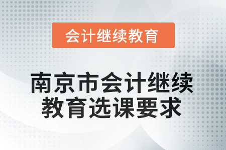 2025年南京市會計人員繼續(xù)教育選課要求 2025年南京市會計人員繼續(xù)教育選課要求