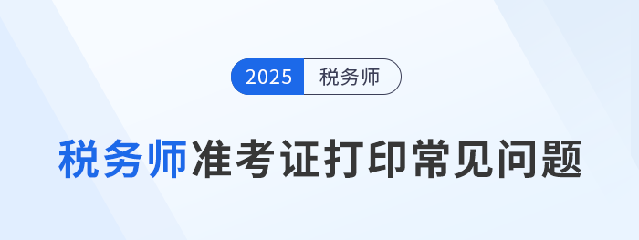 2025年稅務(wù)師考試準考證打印常見問題及解決辦法，考生速看！