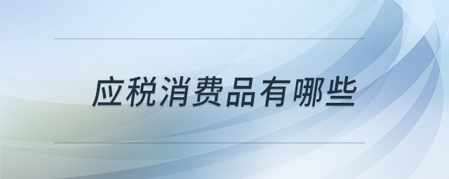 應(yīng)稅消費(fèi)品有哪些