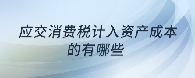 應(yīng)交消費稅計入資產(chǎn)成本的有哪些 應(yīng)交消費稅計入資產(chǎn)成本的有哪些