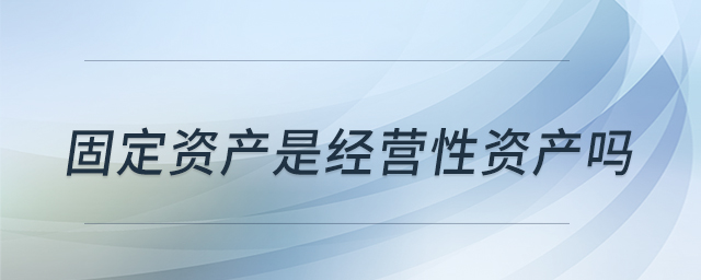 固定資產(chǎn)是經(jīng)營性資產(chǎn)嗎 固定資產(chǎn)是經(jīng)營性資產(chǎn)嗎