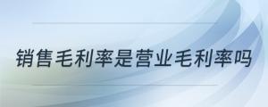 銷(xiāo)售毛利率是營(yíng)業(yè)毛利率嗎