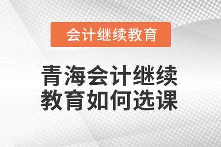 2025年青海會計(jì)繼續(xù)教育如何選課？