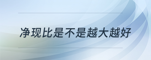 凈現(xiàn)比是不是越大越好