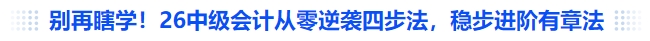 別再瞎學(xué)！26中級會計從零逆襲四步法，穩(wěn)步進階有章法