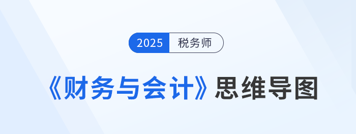 2025年稅務(wù)師《財(cái)務(wù)與會(huì)計(jì)》思維導(dǎo)圖梳理匯總，考生速看！