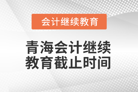 2025年青海會計繼續(xù)教育截止時間