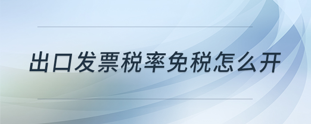 出口發(fā)票稅率免稅怎么開 出口發(fā)票稅率免稅怎么開