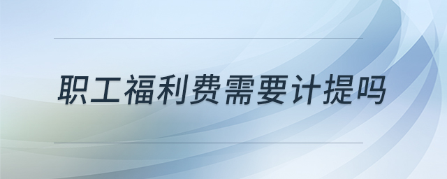 職工福利費(fèi)需要計(jì)提嗎 職工福利費(fèi)需要計(jì)提嗎