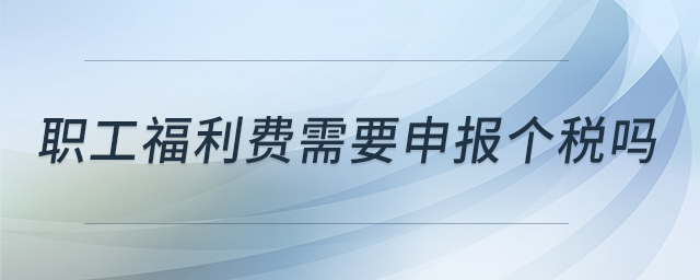職工福利費(fèi)需要申報(bào)個(gè)稅嗎