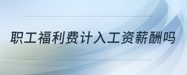 職工福利費計入工資薪酬嗎 職工福利費計入工資薪酬嗎