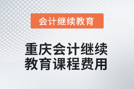 2025年重慶會(huì)計(jì)繼續(xù)教育課程費(fèi)用要求 2025年重慶會(huì)計(jì)繼續(xù)教育課程費(fèi)用要求