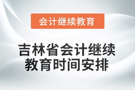 2025年度吉林省會計繼續(xù)教育時間安排 2025年度吉林省會計繼續(xù)教育時間安排