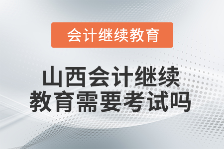 2025年山西會(huì)計(jì)繼續(xù)教育需要考試嗎？