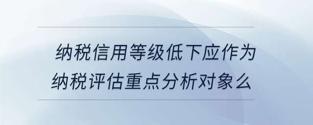 納稅信用等級(jí)低下應(yīng)作為納稅評(píng)估重點(diǎn)分析對(duì)象么