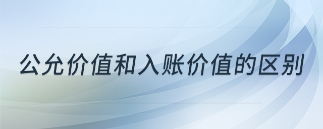 公允價(jià)值和入賬價(jià)值的區(qū)別 公允價(jià)值和入賬價(jià)值的區(qū)別
