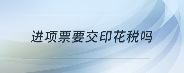 進(jìn)項(xiàng)票要交印花稅嗎 進(jìn)項(xiàng)票要交印花稅嗎