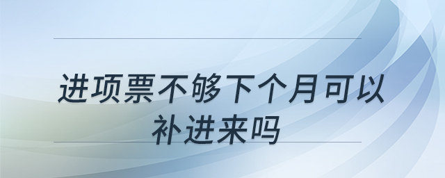 進(jìn)項(xiàng)票不夠下個(gè)月可以補(bǔ)進(jìn)來嗎 進(jìn)項(xiàng)票不夠下個(gè)月可以補(bǔ)進(jìn)來嗎