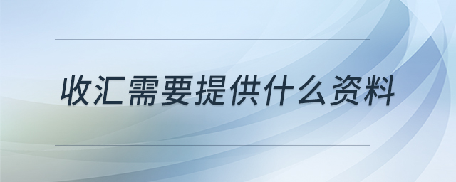 收匯需要提供什么資料 收匯需要提供什么資料