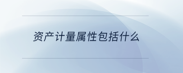 資產(chǎn)計(jì)量屬性包括什么 資產(chǎn)計(jì)量屬性包括什么