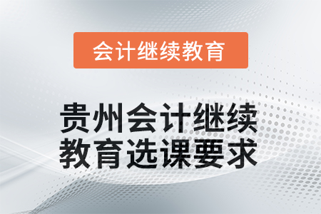 2025年貴州會計人員繼續(xù)教育選課要求 2025年貴州會計人員繼續(xù)教育選課要求