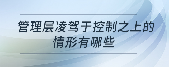 管理層凌駕于控制之上的情形有哪些 管理層凌駕于控制之上的情形有哪些