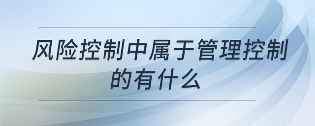 風(fēng)險控制中屬于管理控制的有什么 風(fēng)險控制中屬于管理控制的有什么