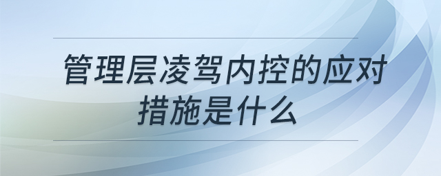 管理層凌駕內(nèi)控的應(yīng)對措施是什么 管理層凌駕內(nèi)控的應(yīng)對措施是什么
