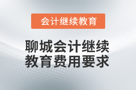 2025年聊城會計人員繼續(xù)教育費用要求 2025年聊城會計人員繼續(xù)教育費用要求