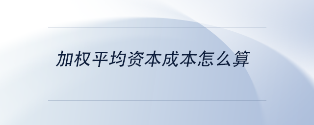 中級會計加權(quán)平均資本成本怎么算 中級會計加權(quán)平均資本成本怎么算