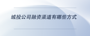 城投公司融資渠道有哪些方式