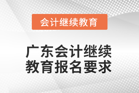 廣東2025年會(huì)計(jì)繼續(xù)教育報(bào)名要求 廣東2025年會(huì)計(jì)繼續(xù)教育報(bào)名要求