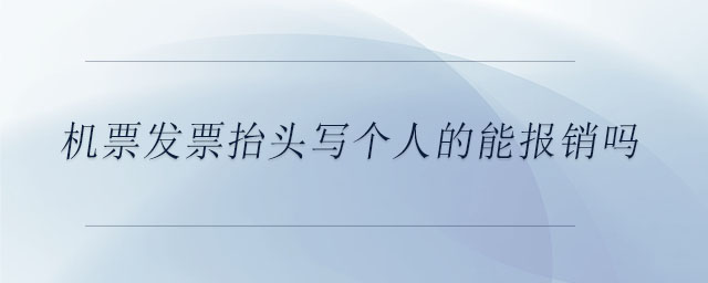 機票發(fā)票抬頭寫個人的能報銷嗎 機票發(fā)票抬頭寫個人的能報銷嗎