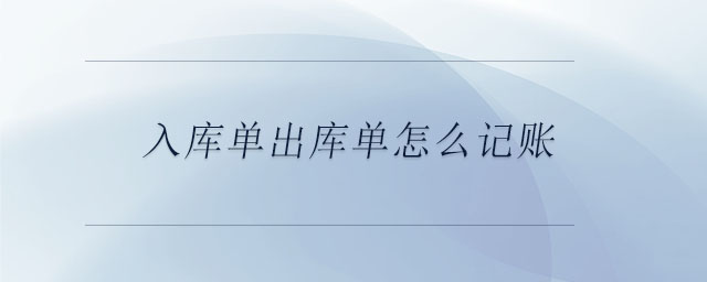 入庫單出庫單怎么記賬 入庫單出庫單怎么記賬